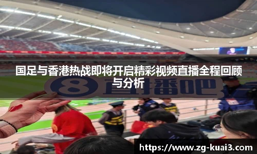 国足与香港热战即将开启精彩视频直播全程回顾与分析