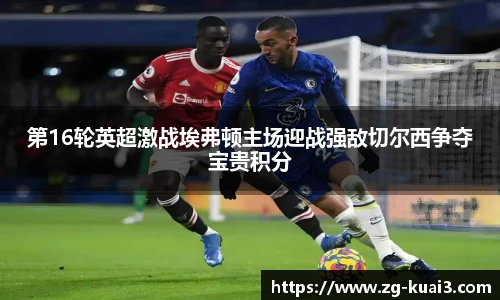 第16轮英超激战埃弗顿主场迎战强敌切尔西争夺宝贵积分