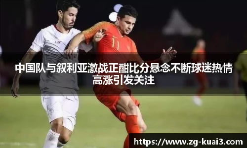 中国队与叙利亚激战正酣比分悬念不断球迷热情高涨引发关注