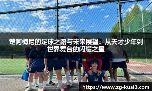楚阿梅尼的足球之路与未来展望：从天才少年到世界舞台的闪耀之星