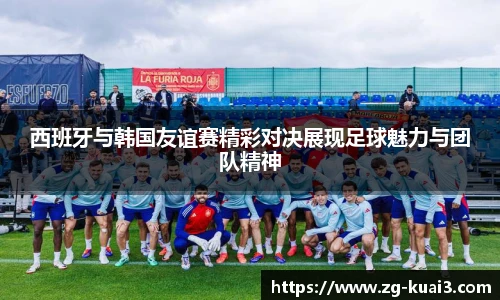 西班牙与韩国友谊赛精彩对决展现足球魅力与团队精神